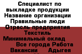 Специалист по выкладке продукции › Название организации ­ Правильные люди › Отрасль предприятия ­ Текстиль › Минимальный оклад ­ 26 000 - Все города Работа » Вакансии   . Адыгея респ.,Майкоп г.